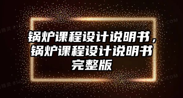 鍋爐課程設計說明書，鍋爐課程設計說明書完整版