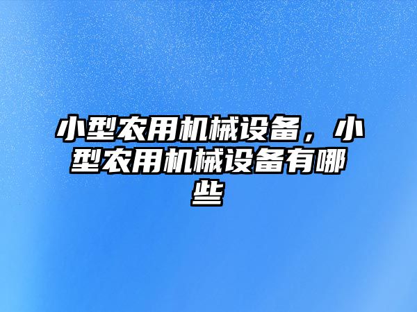 小型農(nóng)用機械設備，小型農(nóng)用機械設備有哪些