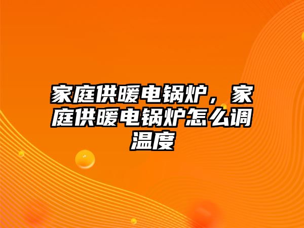 家庭供暖電鍋爐，家庭供暖電鍋爐怎么調溫度