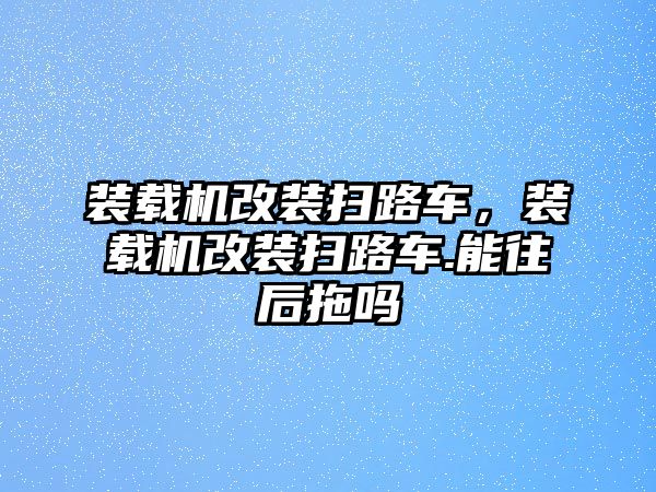 裝載機改裝掃路車，裝載機改裝掃路車.能往后拖嗎