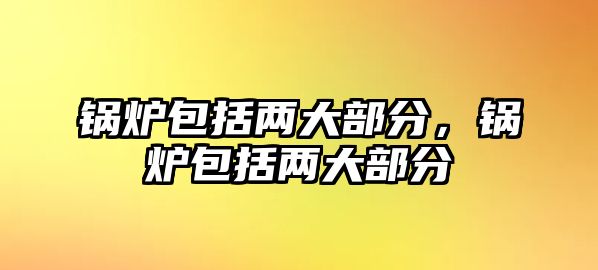 鍋爐包括兩大部分，鍋爐包括兩大部分