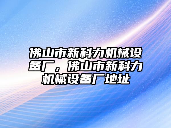 佛山市新科力機械設備廠，佛山市新科力機械設備廠地址