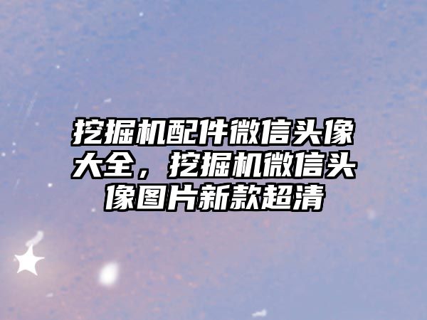 挖掘機配件微信頭像大全，挖掘機微信頭像圖片新款超清