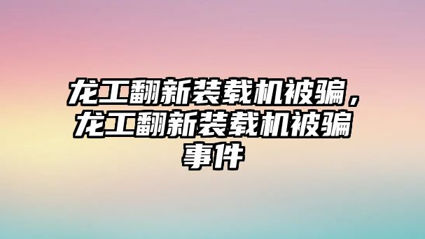 龍工翻新裝載機被騙，龍工翻新裝載機被騙事件