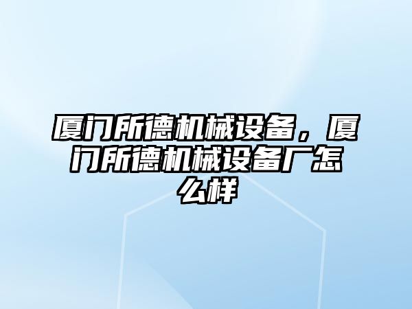 廈門所德機械設備，廈門所德機械設備廠怎么樣