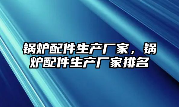 鍋爐配件生產廠家，鍋爐配件生產廠家排名