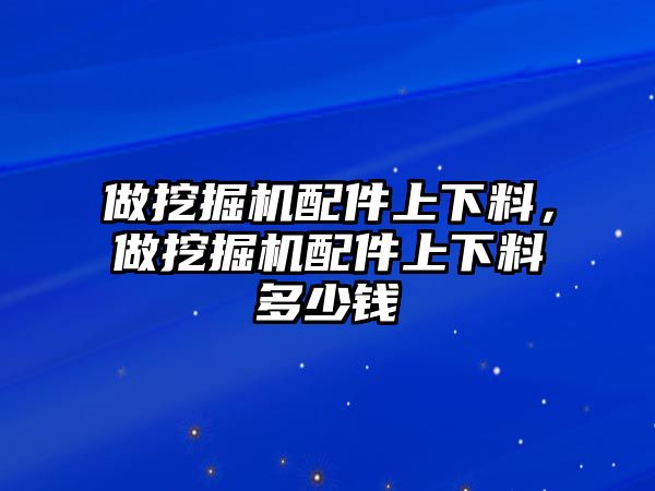 做挖掘機配件上下料，做挖掘機配件上下料多少錢