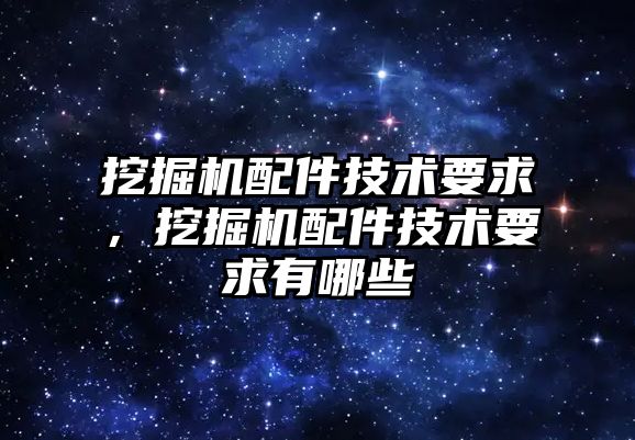 挖掘機配件技術要求，挖掘機配件技術要求有哪些