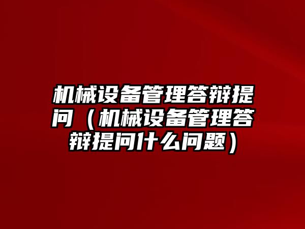 機械設備管理答辯提問（機械設備管理答辯提問什么問題）