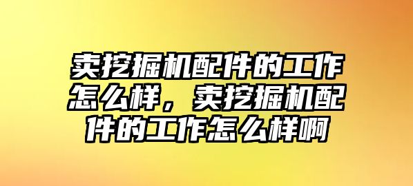 賣挖掘機配件的工作怎么樣，賣挖掘機配件的工作怎么樣啊