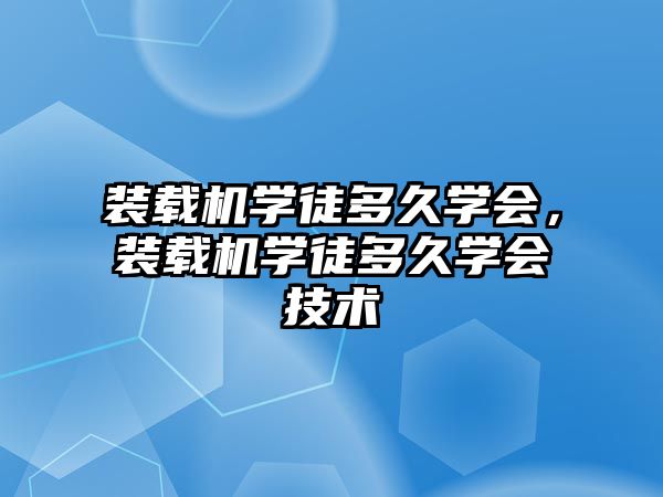 裝載機(jī)學(xué)徒多久學(xué)會，裝載機(jī)學(xué)徒多久學(xué)會技術(shù)