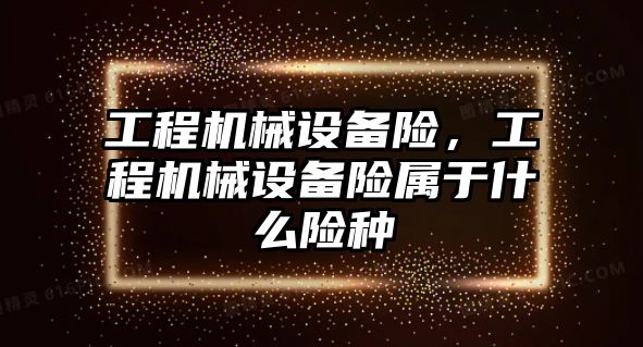 工程機械設(shè)備險，工程機械設(shè)備險屬于什么險種