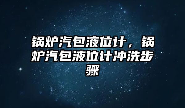 鍋爐汽包液位計，鍋爐汽包液位計沖洗步驟