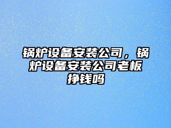 鍋爐設備安裝公司，鍋爐設備安裝公司老板掙錢嗎