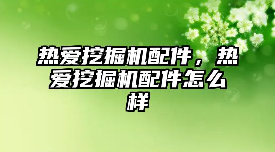 熱愛挖掘機配件，熱愛挖掘機配件怎么樣