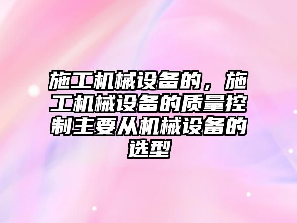 施工機械設備的，施工機械設備的質量控制主要從機械設備的選型