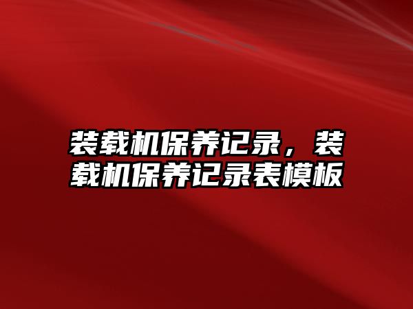 裝載機保養記錄，裝載機保養記錄表模板