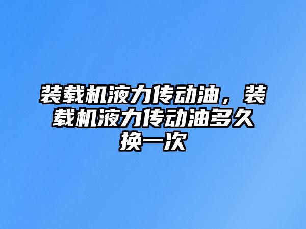 裝載機液力傳動油，裝載機液力傳動油多久換一次