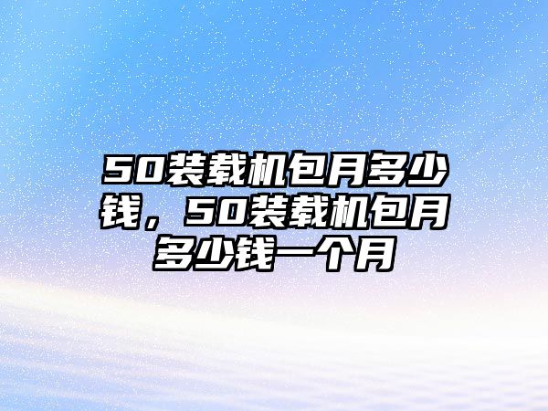 50裝載機包月多少錢，50裝載機包月多少錢一個月