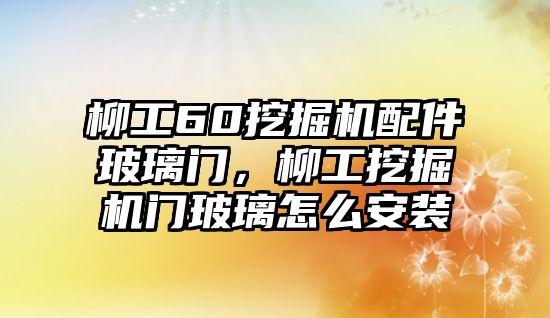 柳工60挖掘機(jī)配件玻璃門，柳工挖掘機(jī)門玻璃怎么安裝