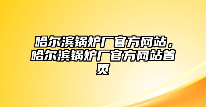 哈爾濱鍋爐廠官方網站，哈爾濱鍋爐廠官方網站首頁