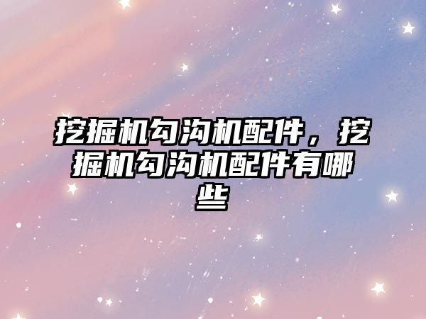 挖掘機勾溝機配件，挖掘機勾溝機配件有哪些