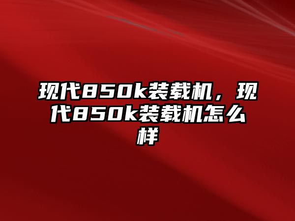 現代850k裝載機，現代850k裝載機怎么樣