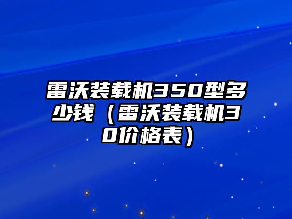 雷沃裝載機350型多少錢（雷沃裝載機30價格表）