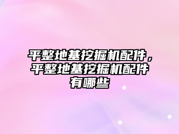 平整地基挖掘機配件，平整地基挖掘機配件有哪些