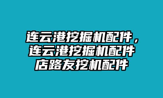 連云港挖掘機配件，連云港挖掘機配件店路友挖機配件