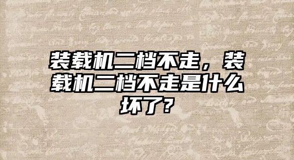 裝載機二檔不走，裝載機二檔不走是什么壞了?