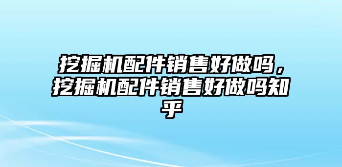 挖掘機配件銷售好做嗎，挖掘機配件銷售好做嗎知乎