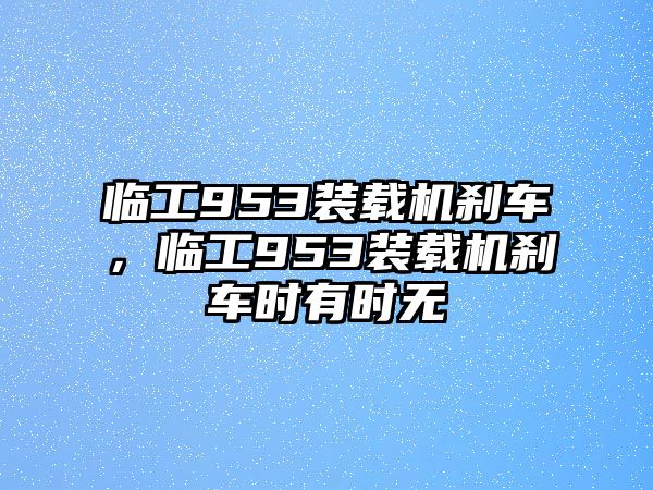 臨工953裝載機(jī)剎車，臨工953裝載機(jī)剎車時(shí)有時(shí)無(wú)