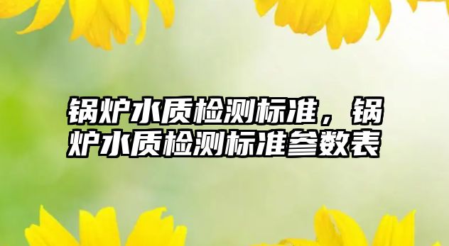 鍋爐水質檢測標準，鍋爐水質檢測標準參數表