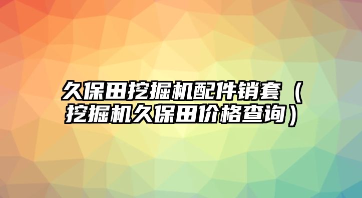 久保田挖掘機配件銷套（挖掘機久保田價格查詢）