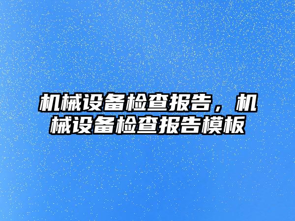 機械設(shè)備檢查報告，機械設(shè)備檢查報告模板