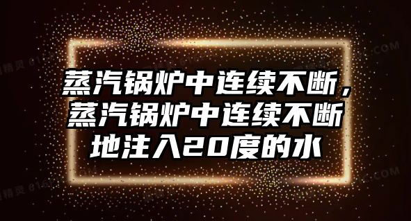 蒸汽鍋爐中連續(xù)不斷，蒸汽鍋爐中連續(xù)不斷地注入20度的水