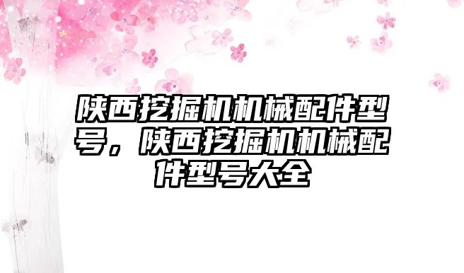 陜西挖掘機機械配件型號，陜西挖掘機機械配件型號大全