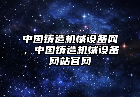 中國鑄造機械設備網，中國鑄造機械設備網站官網