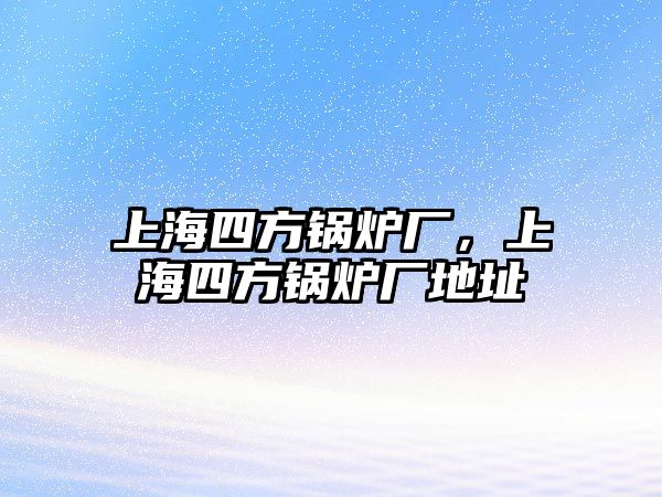 上海四方鍋爐廠，上海四方鍋爐廠地址