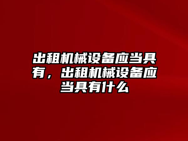 出租機械設備應當具有，出租機械設備應當具有什么