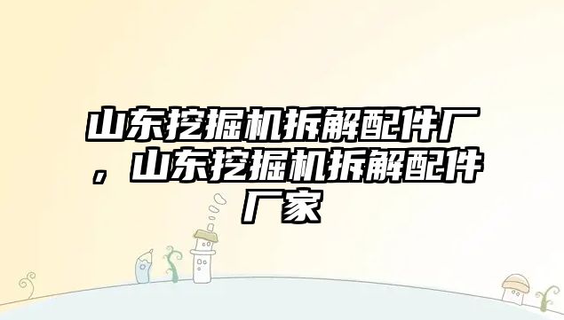 山東挖掘機拆解配件廠，山東挖掘機拆解配件廠家