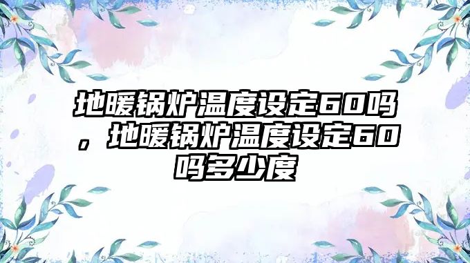 地暖鍋爐溫度設(shè)定60嗎，地暖鍋爐溫度設(shè)定60嗎多少度