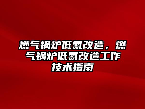 燃氣鍋爐低氮改造，燃氣鍋爐低氮改造工作技術指南