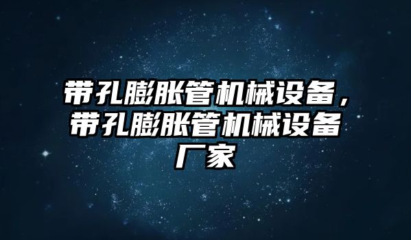 帶孔膨脹管機械設(shè)備，帶孔膨脹管機械設(shè)備廠家