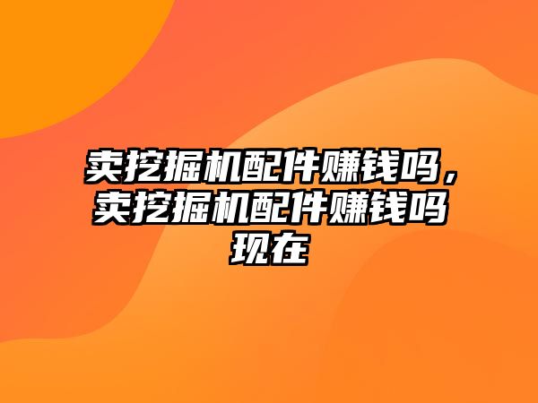 賣挖掘機配件賺錢嗎，賣挖掘機配件賺錢嗎現(xiàn)在