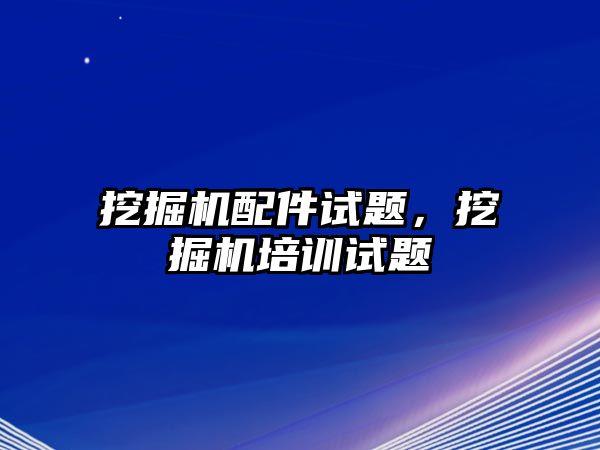 挖掘機配件試題，挖掘機培訓試題