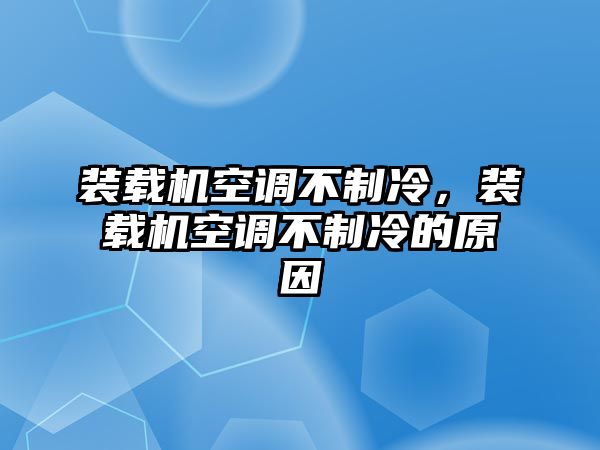 裝載機空調不制冷，裝載機空調不制冷的原因