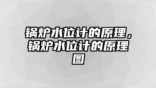 鍋爐水位計的原理，鍋爐水位計的原理圖