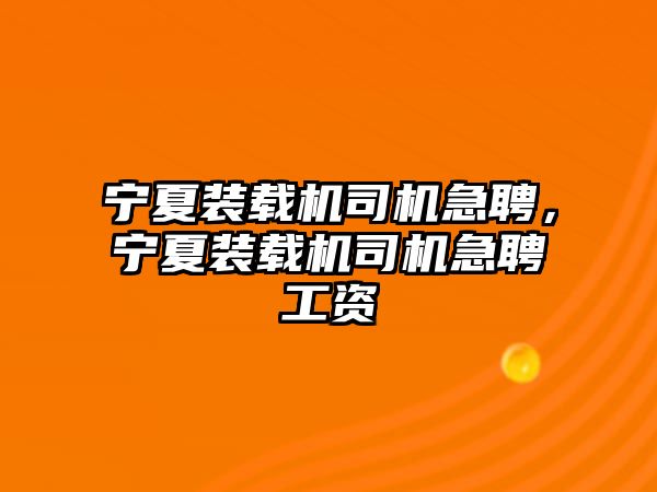 寧夏裝載機司機急聘，寧夏裝載機司機急聘工資